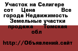 Участок на Селигере 10 сот. › Цена ­ 400 000 - Все города Недвижимость » Земельные участки продажа   . Томская обл.